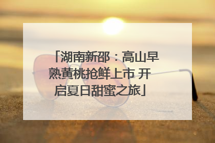 湖南新邵：高山早熟黄桃抢鲜上市 开启夏日甜蜜之旅