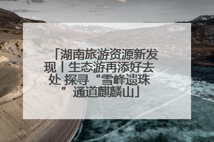 湖南旅游资源新发现丨生态游再添好去处 探寻“雪峰遗珠”通道麒麟山