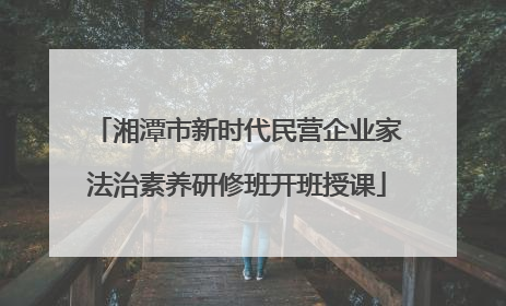 湘潭市新时代民营企业家法治素养研修班开班授课