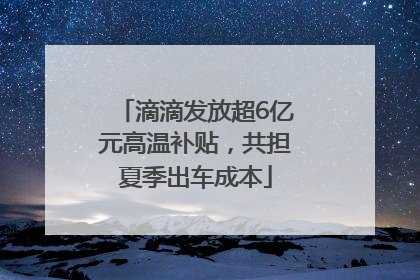滴滴发放超6亿元高温补贴，共担夏季出车成本