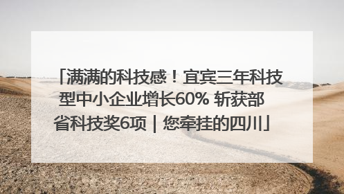 满满的科技感！宜宾三年科技型中小企业增长60% 斩获部省科技奖6项｜您牵挂的四川
