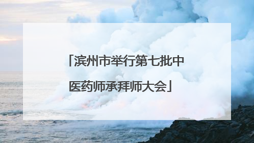滨州市举行第七批中医药师承拜师大会