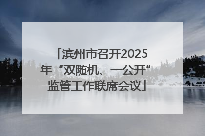 滨州市召开2025年“双随机、一公开” 监管工作联席会议