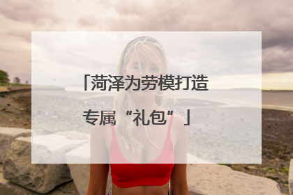 菏泽为劳模打造专属“礼包”