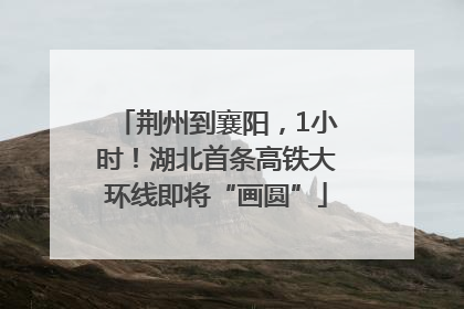 荆州到襄阳，1小时！湖北首条高铁大环线即将“画圆”
