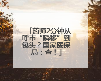 药师2分钟从呼市“瞬移”到包头？国家医保局：查！