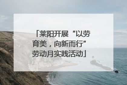 莱阳开展“以劳育美，向新而行”劳动月实践活动