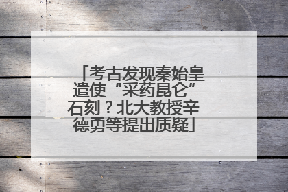 考古发现秦始皇遣使“采药昆仑”石刻？北大教授辛德勇等提出质疑