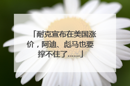 耐克宣布在美国涨价，阿迪、彪马也要撑不住了……