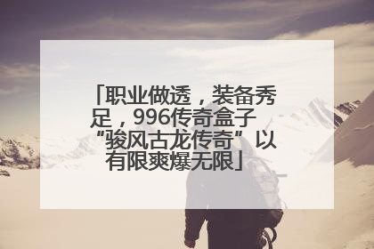 职业做透，装备秀足，996传奇盒子“骏风古龙传奇”以有限爽爆无限