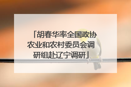 胡春华率全国政协农业和农村委员会调研组赴辽宁调研