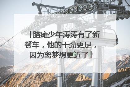 脑瘫少年涛涛有了新餐车，他的干劲更足，因为离梦想更近了