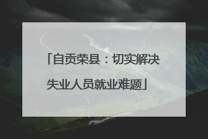 自贡荣县：切实解决失业人员就业难题