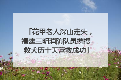 花甲老人深山走失，福建三明消防队员携搜救犬历十天营救成功