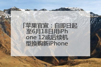 苹果官宣：自即日起至6月18日用iPhone 12或后续机型换购新iPhone，可享额外折抵优惠