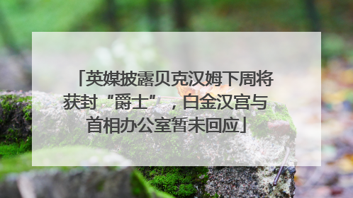 英媒披露贝克汉姆下周将获封“爵士”，白金汉宫与首相办公室暂未回应