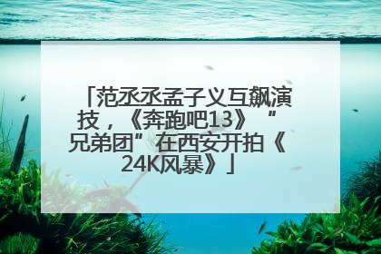 范丞丞孟子义互飙演技，《奔跑吧13》“兄弟团”在西安开拍《24K风暴》