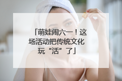 萌娃闹六一！这场活动把传统文化玩“活”了
