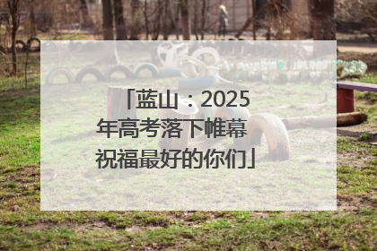 蓝山：2025年高考落下帷幕 祝福最好的你们