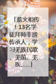 薪火相传！13名学徒拜师非遗传承人，学习羌族民歌、羌笛、羌医……