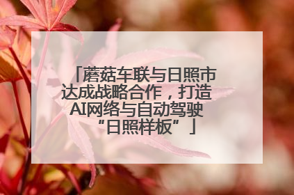 蘑菇车联与日照市达成战略合作，打造AI网络与自动驾驶“日照样板”