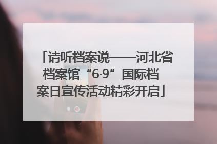 请听档案说——河北省档案馆“6·9”国际档案日宣传活动精彩开启