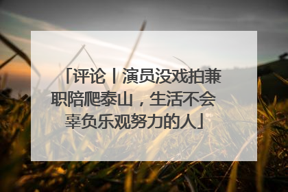 评论丨演员没戏拍兼职陪爬泰山，生活不会辜负乐观努力的人
