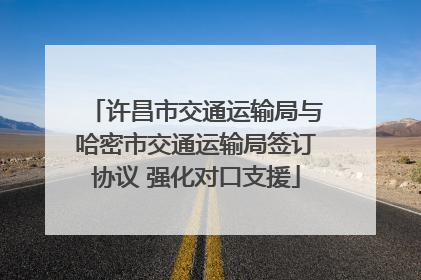 许昌市交通运输局与哈密市交通运输局签订协议 强化对口支援