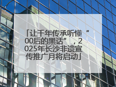 让千年传承听懂“00后的黑话”，2025年长沙非遗宣传推广月将启动