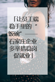 让员工端稳手里的“饭碗”——石家庄企业多举措稳岗促就业