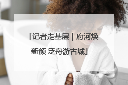 记者走基层｜府河焕新颜 泛舟游古城