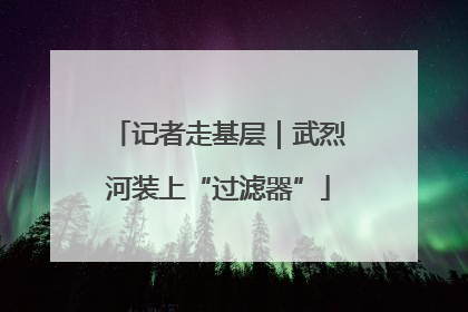 记者走基层｜武烈河装上“过滤器”
