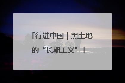 行进中国｜黑土地的“长期主义”