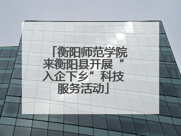 衡阳师范学院来衡阳县开展“入企下乡”科技服务活动