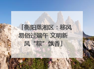 衡阳蒸湘区：移风易俗过端午 文明新风“粽”飘香