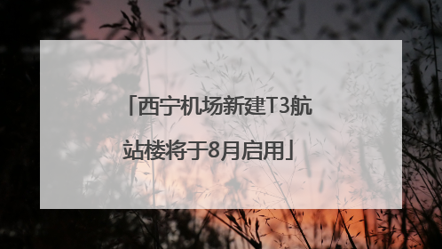 西宁机场新建T3航站楼将于8月启用