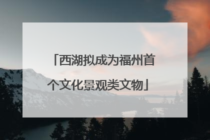 西湖拟成为福州首个文化景观类文物