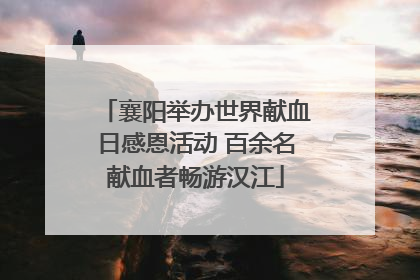 襄阳举办世界献血日感恩活动 百余名献血者畅游汉江