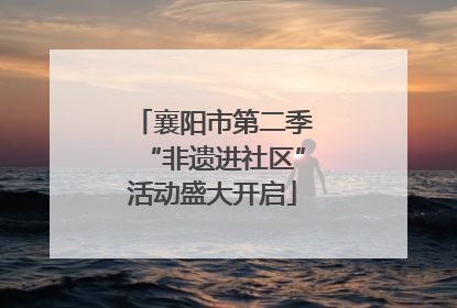 襄阳市第二季“非遗进社区”活动盛大开启