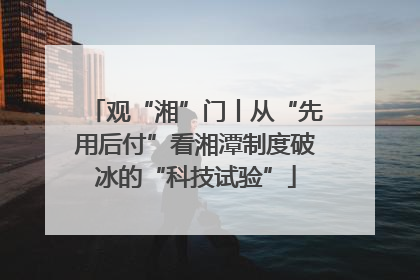 观“湘”门丨从“先用后付”看湘潭制度破冰的“科技试验”