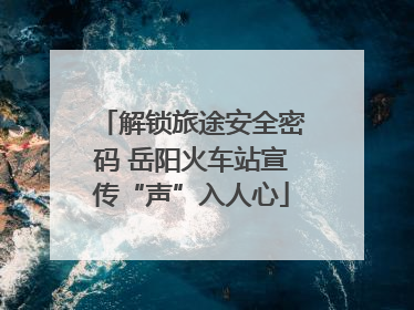 解锁旅途安全密码 岳阳火车站宣传“声”入人心
