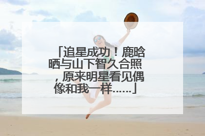 追星成功！鹿晗晒与山下智久合照，原来明星看见偶像和我一样……