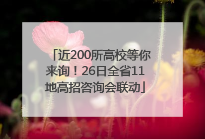 近200所高校等你来询！26日全省11地高招咨询会联动