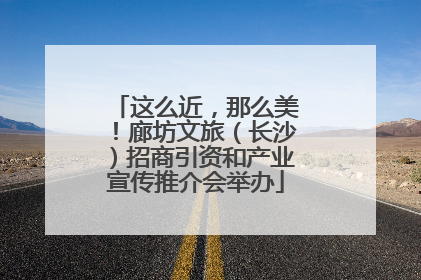 这么近，那么美！廊坊文旅（长沙）招商引资和产业宣传推介会举办