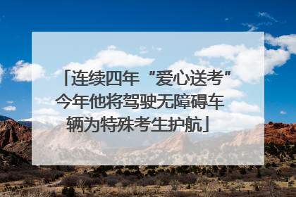 连续四年“爱心送考” 今年他将驾驶无障碍车辆为特殊考生护航