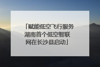 赋能低空飞行服务 湖南首个低空智联网在长沙县启动