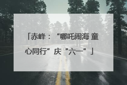 赤峰：“哪吒闹海 童心同行”庆“六一”