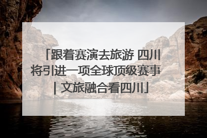 跟着赛演去旅游 四川将引进一项全球顶级赛事｜文旅融合看四川