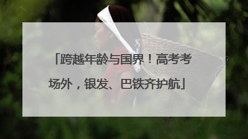 跨越年龄与国界！高考考场外，银发、巴铁齐护航