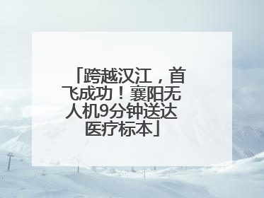 跨越汉江，首飞成功！襄阳无人机9分钟送达医疗标本